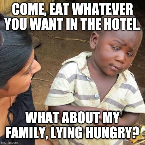 Third World Skeptical Kid | COME, EAT WHATEVER YOU WANT IN THE HOTEL. WHAT ABOUT MY FAMILY, LYING HUNGRY? | image tagged in memes,third world skeptical kid | made w/ Imgflip meme maker