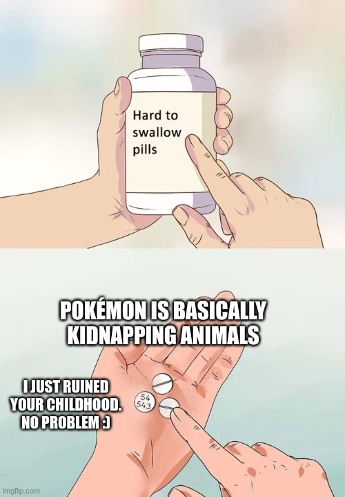 Hard To Swallow Pills Meme | POKÉMON IS BASICALLY KIDNAPPING ANIMALS; I JUST RUINED YOUR CHILDHOOD. NO PROBLEM :) | image tagged in memes,hard to swallow pills,pokemon,kidnapping,sus,why | made w/ Imgflip meme maker
