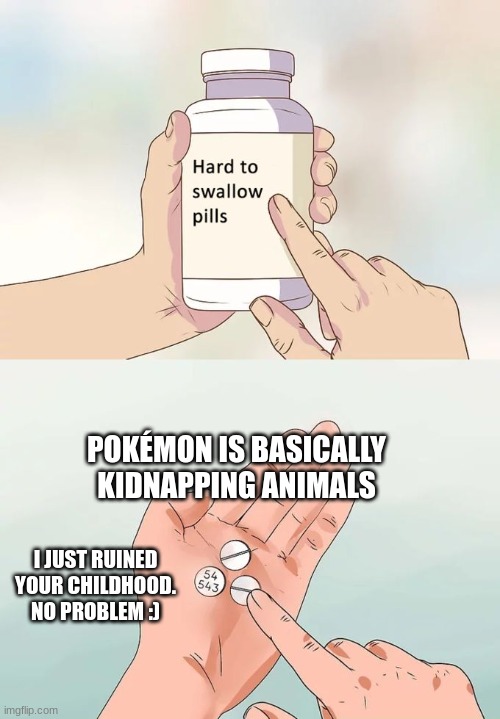 Hard To Swallow Pills | POKÉMON IS BASICALLY KIDNAPPING ANIMALS; I JUST RUINED YOUR CHILDHOOD. NO PROBLEM :) | image tagged in memes,hard to swallow pills,pokemon,kidnapping,sus,why | made w/ Imgflip meme maker