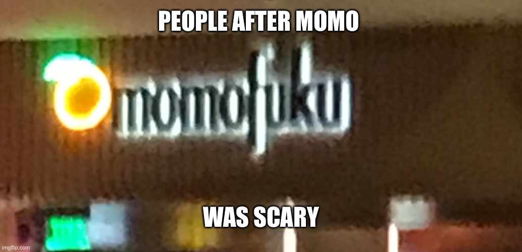 XD | PEOPLE AFTER MOMO; WAS SCARY | image tagged in momofuku | made w/ Imgflip meme maker