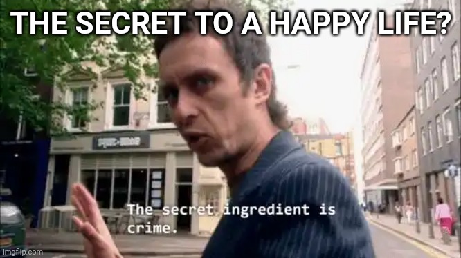 The secret ingredient is crime. | THE SECRET TO A HAPPY LIFE? | image tagged in the secret ingredient is crime | made w/ Imgflip meme maker