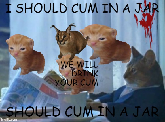 I Should Buy A Boat Cat Meme | I SHOULD CUM IN A JAR; WE WILL DRINK YOUR CUM; SHOULD CUM IN A JAR | image tagged in memes,i should buy a boat cat | made w/ Imgflip meme maker