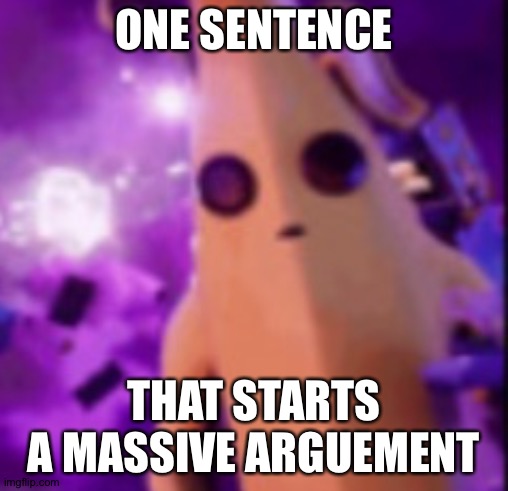 n a n a | ONE SENTENCE; THAT STARTS A MASSIVE ARGUEMENT | image tagged in n a n a | made w/ Imgflip meme maker