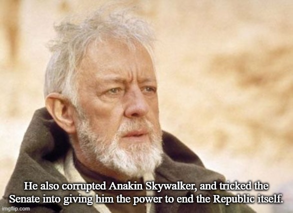 Obi Wan Kenobi Meme | He also corrupted Anakin Skywalker, and tricked the Senate into giving him the power to end the Republic itself. | image tagged in memes,obi wan kenobi | made w/ Imgflip meme maker