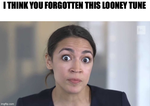 Crazy Alexandria Ocasio-Cortez | I THINK YOU FORGOTTEN THIS LOONEY TUNE | image tagged in crazy alexandria ocasio-cortez | made w/ Imgflip meme maker