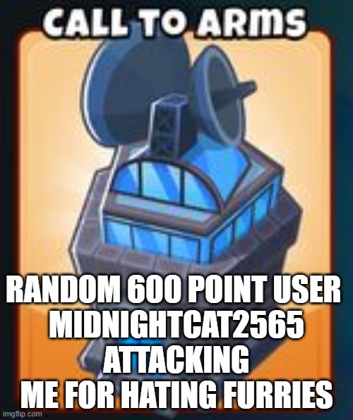 ahh shit here we go | RANDOM 600 POINT USER 
MIDNIGHTCAT2565 ATTACKING ME FOR HATING FURRIES | image tagged in call to arms | made w/ Imgflip meme maker