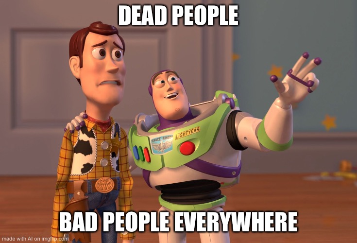 X, X Everywhere | DEAD PEOPLE; BAD PEOPLE EVERYWHERE | image tagged in memes,x x everywhere | made w/ Imgflip meme maker