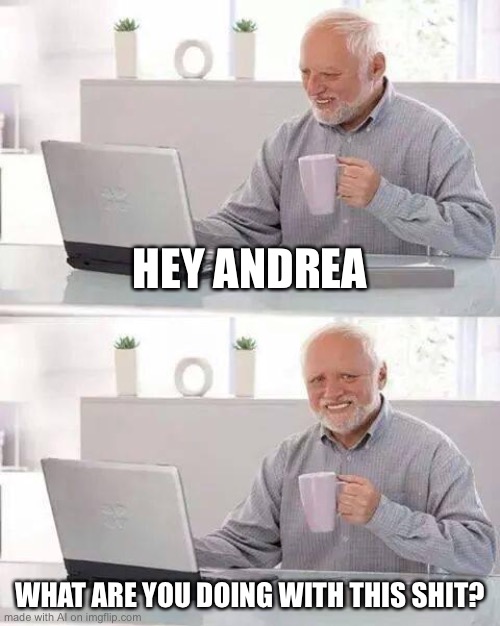 Hide the Pain Harold Meme | HEY ANDREA; WHAT ARE YOU DOING WITH THIS SHIT? | image tagged in memes,hide the pain harold | made w/ Imgflip meme maker