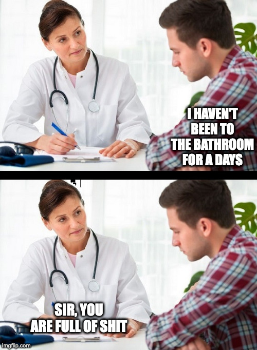 I ate a whole chair to improve my stool | I HAVEN'T BEEN TO THE BATHROOM FOR A DAYS; SIR, YOU ARE FULL OF SHIT | image tagged in doctor and patient | made w/ Imgflip meme maker