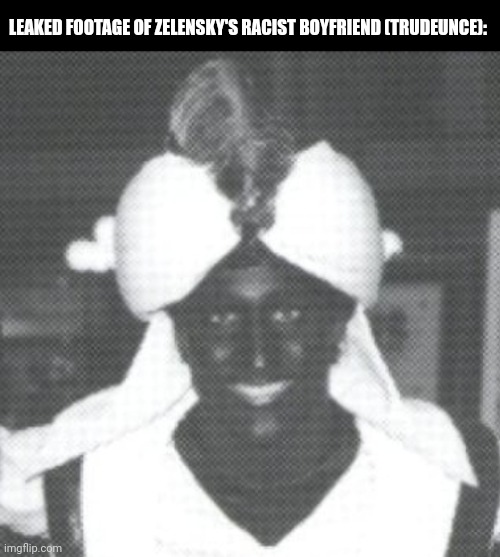 Justin Trudeau Blackface | LEAKED FOOTAGE OF ZELENSKY'S RACIST BOYFRIEND (TRUDEUNCE): | image tagged in memes,idiot,cucks | made w/ Imgflip meme maker