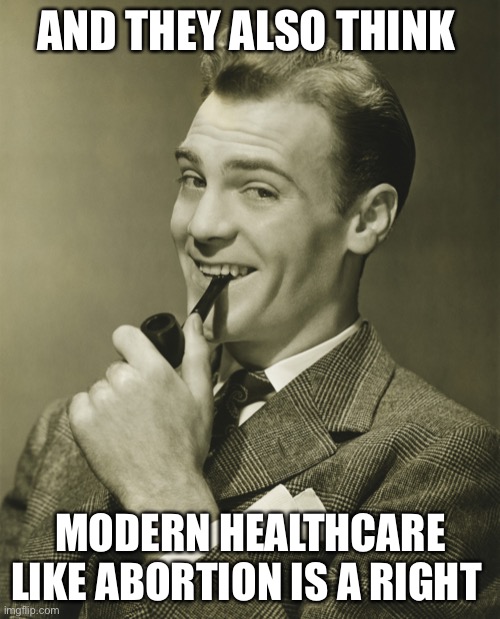 Smug | AND THEY ALSO THINK MODERN HEALTHCARE LIKE ABORTION IS A RIGHT | image tagged in smug | made w/ Imgflip meme maker