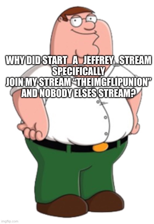 Peter Griffin | WHY DID START_A_JEFFREY_STREAM SPECIFICALLY JOIN MY STREAM “THEIMGFLIPUNION” AND NOBODY ELSES STREAM? | image tagged in peter griffin | made w/ Imgflip meme maker