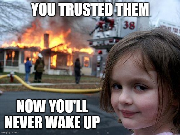 Disaster Girl Meme | YOU TRUSTED THEM; NOW YOU'LL NEVER WAKE UP | image tagged in memes,disaster girl | made w/ Imgflip meme maker