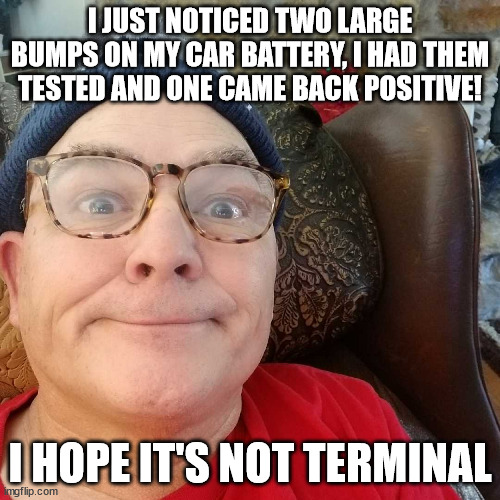 Durl Earl | I JUST NOTICED TWO LARGE BUMPS ON MY CAR BATTERY, I HAD THEM TESTED AND ONE CAME BACK POSITIVE! I HOPE IT'S NOT TERMINAL | image tagged in durl earl | made w/ Imgflip meme maker