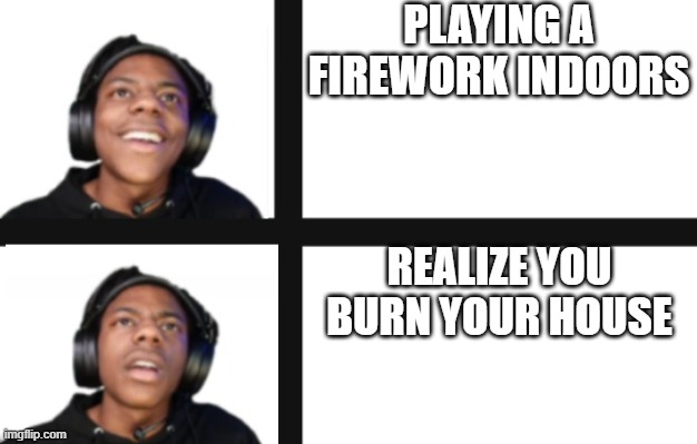 IShowSpeed Disappointment swapped | PLAYING A FIREWORK INDOORS; REALIZE YOU BURN YOUR HOUSE | image tagged in ishowspeed disappointment swapped | made w/ Imgflip meme maker