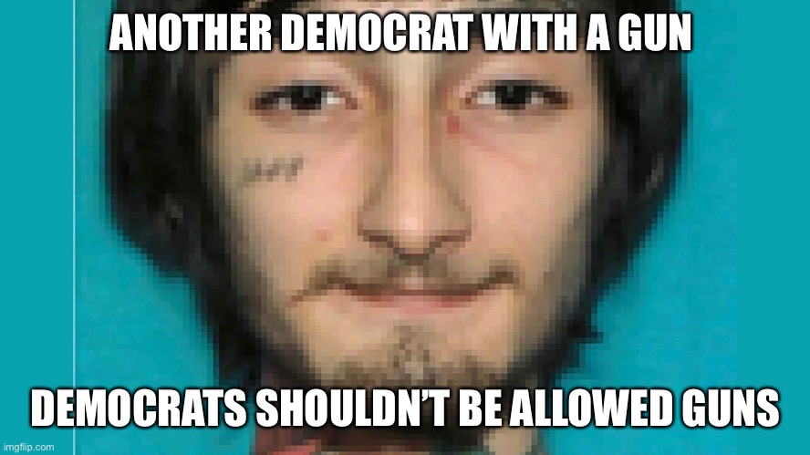 Democrats w guns |  ANOTHER DEMOCRAT WITH A GUN; DEMOCRATS SHOULDN’T BE ALLOWED GUNS | image tagged in democrats,gun,crimo,sad | made w/ Imgflip meme maker