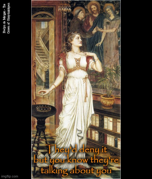 Paranoia | Evelyn de Morgan - The
Crown of Glory/minkpen; They'd deny it but you know they're talking about you | image tagged in art memes,pre-raphaelites,paranoia,social anxiety,mental illness,talking | made w/ Imgflip meme maker