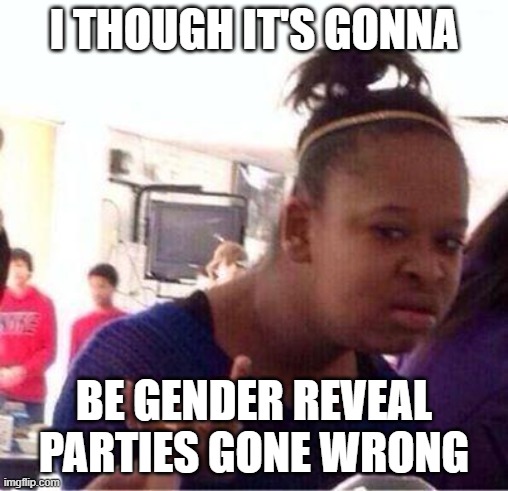 Wut? | I THOUGH IT'S GONNA BE GENDER REVEAL PARTIES GONE WRONG | image tagged in wut | made w/ Imgflip meme maker