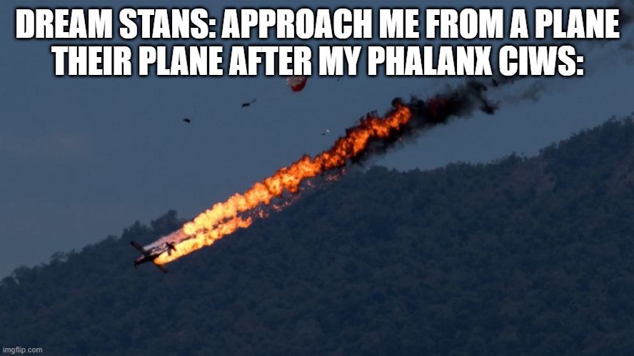 BRRRRRRRRRRRRRRRRRRRRRRRRRRRRRRRRRR | DREAM STANS: APPROACH ME FROM A PLANE
THEIR PLANE AFTER MY PHALANX CIWS: | image tagged in plane crash | made w/ Imgflip meme maker