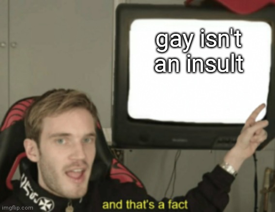 and that's a fact | gay isn't an insult | image tagged in and that's a fact | made w/ Imgflip meme maker