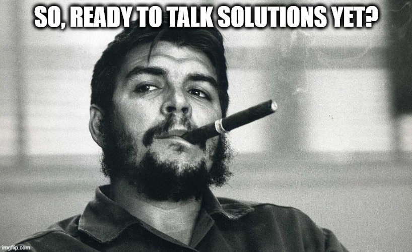 Che | SO, READY TO TALK SOLUTIONS YET? | image tagged in che | made w/ Imgflip meme maker