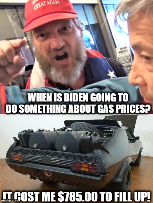 When your gas bill is more than a Ford Lightning payment..... | WHEN IS BIDEN GOING TO DO SOMETHING ABOUT GAS PRICES? IT COST ME $785.00 TO FILL UP! | image tagged in angry trump supporter,memes,economy,politics,gas prices,lock him up | made w/ Imgflip meme maker