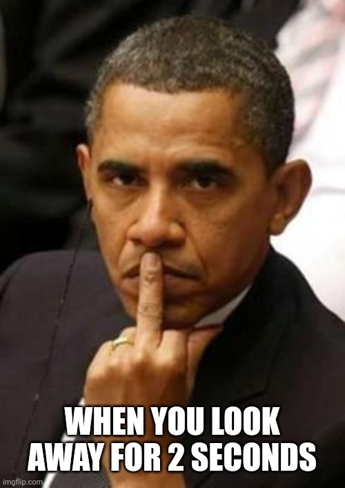 Obama Middle Finger | WHEN YOU LOOK AWAY FOR 2 SECONDS | image tagged in obama middle finger | made w/ Imgflip meme maker