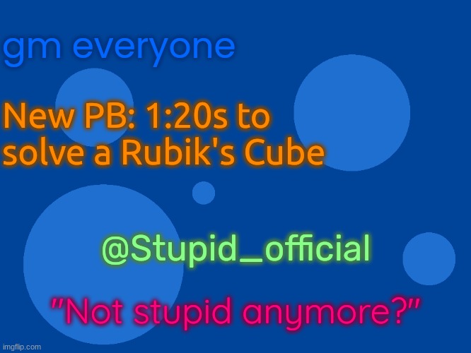 Stupid_official temp 1 | gm everyone; New PB: 1:20s to solve a Rubik's Cube; @Stupid_official; "Not stupid anymore?" | image tagged in stupid_official temp 1 | made w/ Imgflip meme maker