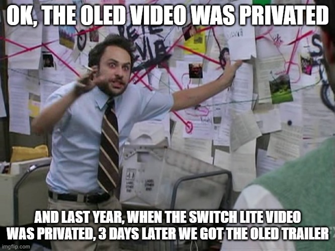 In other words, possibly Switch Pro | OK, THE OLED VIDEO WAS PRIVATED; AND LAST YEAR, WHEN THE SWITCH LITE VIDEO WAS PRIVATED, 3 DAYS LATER WE GOT THE OLED TRAILER | image tagged in charlie conspiracy always sunny in philidelphia,nintendo | made w/ Imgflip meme maker
