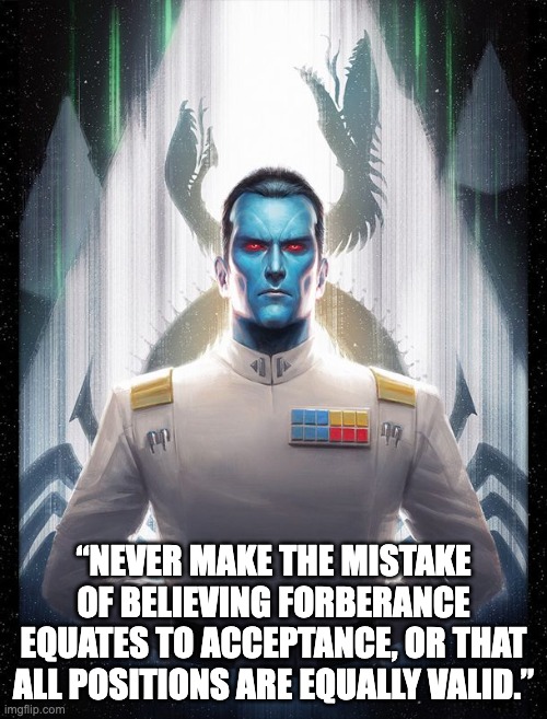 “NEVER MAKE THE MISTAKE OF BELIEVING FORBERANCE EQUATES TO ACCEPTANCE, OR THAT ALL POSITIONS ARE EQUALLY VALID.” | image tagged in star wars | made w/ Imgflip meme maker