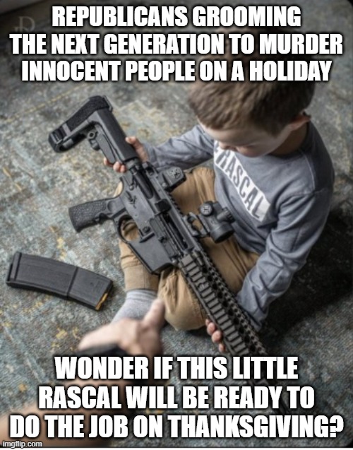 Gun grooming | REPUBLICANS GROOMING THE NEXT GENERATION TO MURDER INNOCENT PEOPLE ON A HOLIDAY; WONDER IF THIS LITTLE RASCAL WILL BE READY TO DO THE JOB ON THANKSGIVING? | image tagged in gun grooming | made w/ Imgflip meme maker