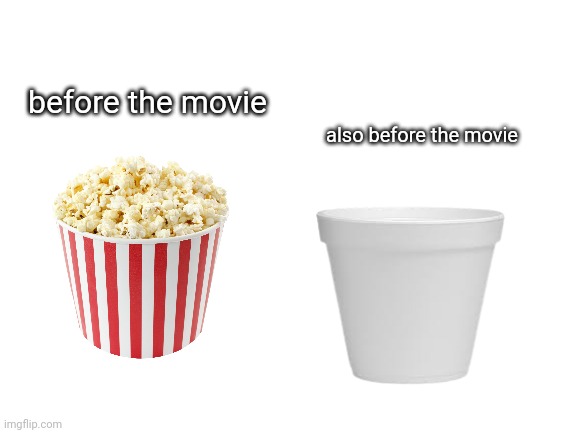 can't find a empty popcorn cup sooo | before the movie; also before the movie | image tagged in blank white template,memes | made w/ Imgflip meme maker