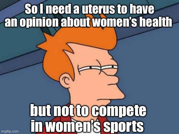 Defining gender by biology when convenient | So I need a uterus to have an opinion about women’s health; but not to compete in women’s sports | image tagged in memes,futurama fry,politics lol | made w/ Imgflip meme maker