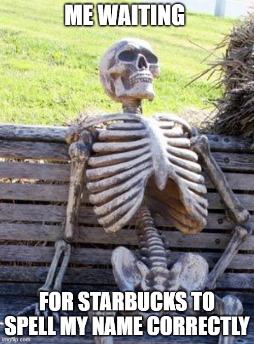 Waiting Skeleton | ME WAITING; FOR STARBUCKS TO SPELL MY NAME CORRECTLY | image tagged in memes,waiting skeleton | made w/ Imgflip meme maker