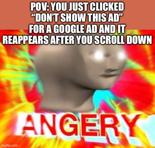 gOoGlE aDs | POV: YOU JUST CLICKED “DON’T SHOW THIS AD” FOR A GOOGLE AD AND IT REAPPEARS AFTER YOU SCROLL DOWN | image tagged in surreal angery | made w/ Imgflip meme maker