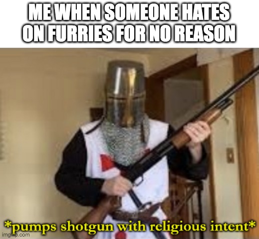 Yuh | ME WHEN SOMEONE HATES ON FURRIES FOR NO REASON | image tagged in loads shotgun with religious intent | made w/ Imgflip meme maker