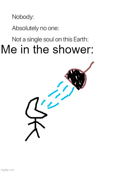 Me in the shower | Me in the shower: | image tagged in nobody absolutely no one,shower,me irl,funny memes,oh wow are you actually reading these tags | made w/ Imgflip meme maker