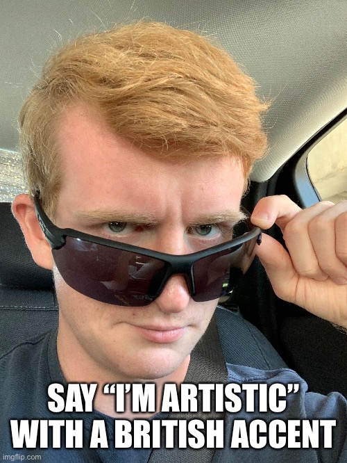 SAY “I’M ARTISTIC” WITH A BRITISH ACCENT | made w/ Imgflip meme maker