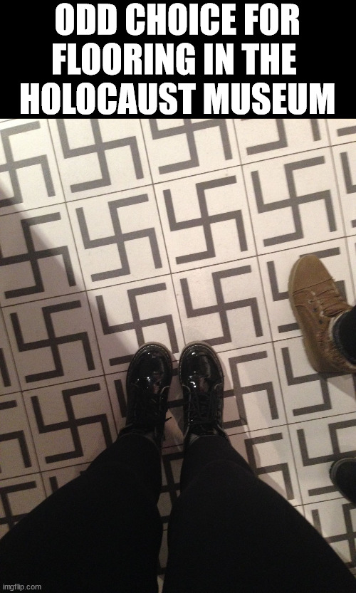 ODD CHOICE FOR FLOORING IN THE 
HOLOCAUST MUSEUM | image tagged in dark humor | made w/ Imgflip meme maker