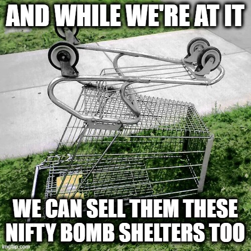 AND WHILE WE'RE AT IT WE CAN SELL THEM THESE NIFTY BOMB SHELTERS TOO | made w/ Imgflip meme maker
