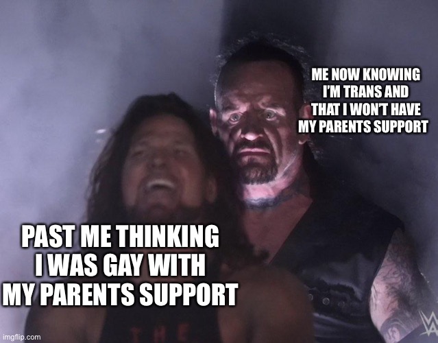 P A I N | ME NOW KNOWING I’M TRANS AND THAT I WON’T HAVE MY PARENTS SUPPORT; PAST ME THINKING I WAS GAY WITH MY PARENTS SUPPORT | image tagged in undertaker | made w/ Imgflip meme maker