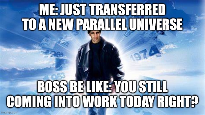 ME: JUST TRANSFERRED TO A NEW PARALLEL UNIVERSE; BOSS BE LIKE: YOU STILL COMING INTO WORK TODAY RIGHT? | image tagged in time travel | made w/ Imgflip meme maker