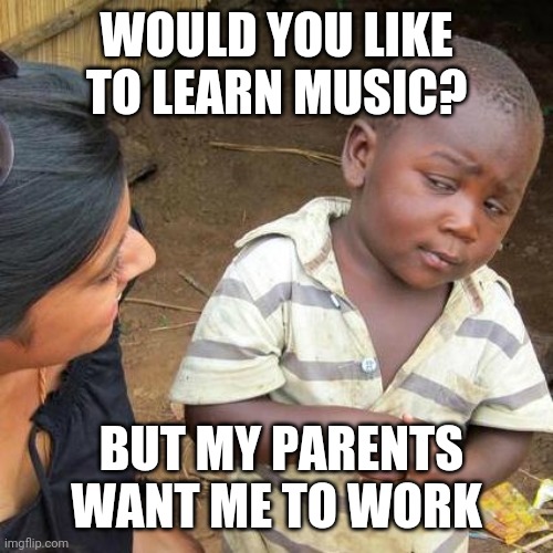 Third World Skeptical Kid | WOULD YOU LIKE TO LEARN MUSIC? BUT MY PARENTS WANT ME TO WORK | image tagged in memes,third world skeptical kid | made w/ Imgflip meme maker