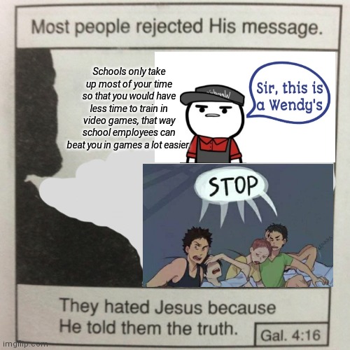 They hated jesus because he told them the truth | Schools only take up most of your time so that you would have less time to train in video games, that way school employees can beat you in games a lot easier. | image tagged in they hated jesus because he told them the truth,video games,sir this is a wendys,sleepover stop,school | made w/ Imgflip meme maker