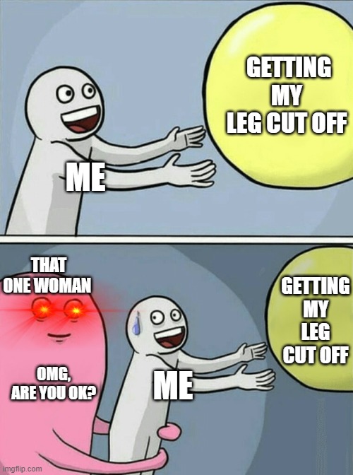 It happens to everyone. | GETTING MY LEG CUT OFF; ME; THAT ONE WOMAN; GETTING MY LEG CUT OFF; OMG, ARE YOU OK? ME | image tagged in memes,running away balloon,funny memes | made w/ Imgflip meme maker