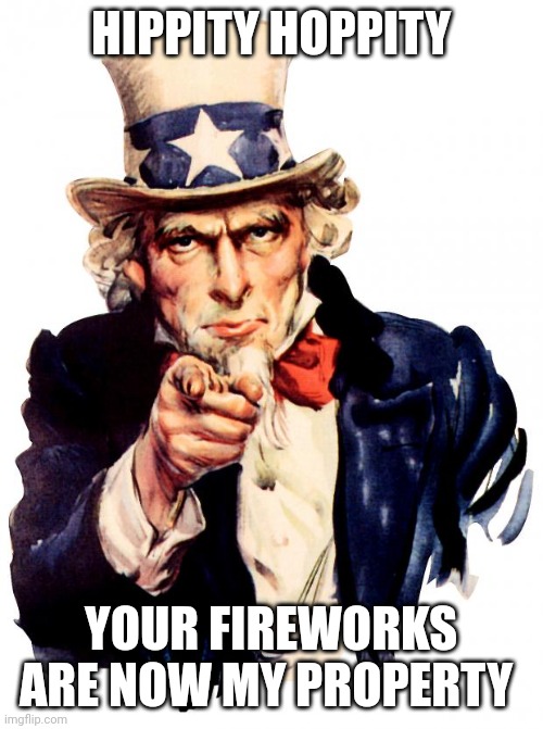 Uncle Sam |  HIPPITY HOPPITY; YOUR FIREWORKS ARE NOW MY PROPERTY | image tagged in memes,uncle sam | made w/ Imgflip meme maker