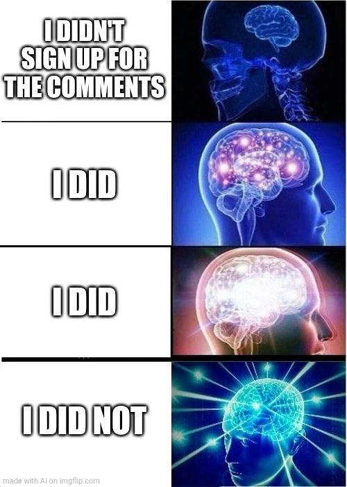 Sign up for the comments. | I DIDN'T SIGN UP FOR THE COMMENTS; I DID; I DID; I DID NOT | image tagged in memes,expanding brain | made w/ Imgflip meme maker