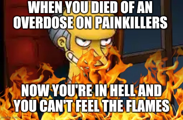 WHEN YOU DIED OF AN OVERDOSE ON PAINKILLERS; NOW YOU'RE IN HELL AND YOU CAN'T FEEL THE FLAMES | made w/ Imgflip meme maker