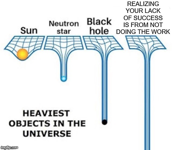 lack of success not doing the work heaviest | REALIZING YOUR LACK OF SUCCESS IS FROM NOT DOING THE WORK | image tagged in heaviest objects in the universe | made w/ Imgflip meme maker
