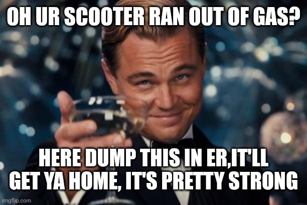 Leonardo Dicaprio Cheers | OH UR SCOOTER RAN OUT OF GAS? HERE DUMP THIS IN ER,IT'LL GET YA HOME, IT'S PRETTY STRONG | image tagged in memes,leonardo dicaprio cheers | made w/ Imgflip meme maker
